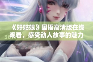 《好姑娘》国语高清版在线观看，感受动人故事的魅力与深度