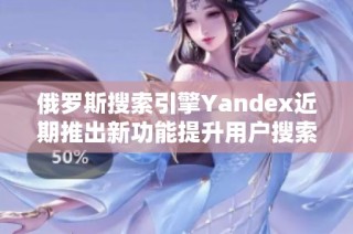 俄罗斯搜索引擎Yandex近期推出新功能提升用户搜索体验