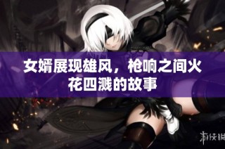 女婿展现雄风，枪响之间火花四溅的故事