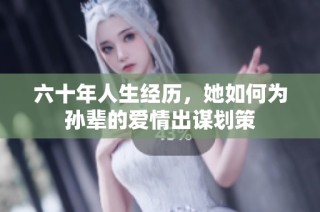 六十年人生经历，她如何为孙辈的爱情出谋划策