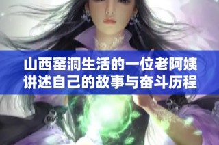 山西窑洞生活的一位老阿姨讲述自己的故事与奋斗历程
