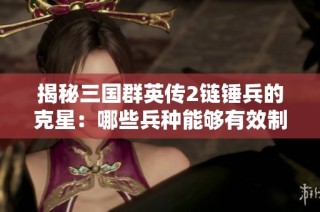 揭秘三国群英传2链锤兵的克星：哪些兵种能够有效制衡它