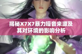 揭秘X7X7暴力噪音来源及其对环境的影响分析