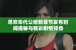 尽欢年代公媳新章节发布时间揭秘与精彩剧情预告