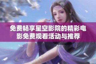 免费畅享星空影院的精彩电影免费观看活动与推荐