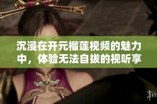 沉浸在开元榴莲视频的魅力中，体验无法自拔的视听享受