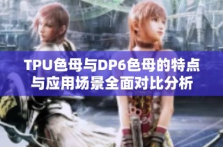 TPU色母与DP6色母的特点与应用场景全面对比分析