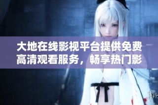 大地在线影视平台提供免费高清观看服务，畅享热门影片