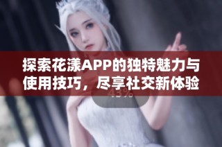 探索花漾APP的独特魅力与使用技巧，尽享社交新体验