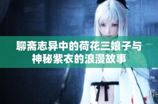 聊斋志异中的荷花三娘子与神秘紫衣的浪漫故事