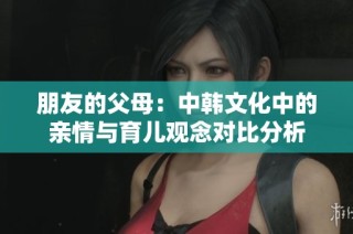 朋友的父母：中韩文化中的亲情与育儿观念对比分析