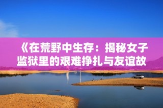 《在荒野中生存：揭秘女子监狱里的艰难挣扎与友谊故事》