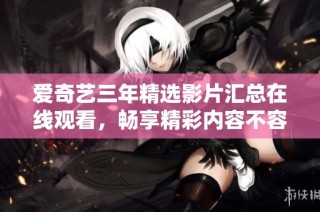 爱奇艺三年精选影片汇总在线观看，畅享精彩内容不容错过