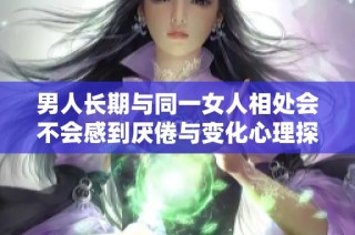 男人长期与同一女人相处会不会感到厌倦与变化心理探讨