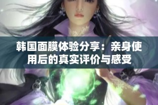 韩国面膜体验分享：亲身使用后的真实评价与感受