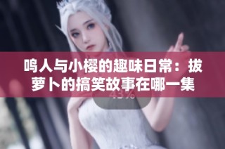 鸣人与小樱的趣味日常：拔萝卜的搞笑故事在哪一集