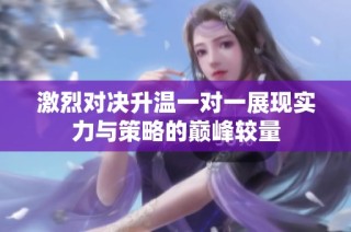 激烈对决升温一对一展现实力与策略的巅峰较量