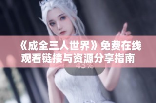 《成全三人世界》免费在线观看链接与资源分享指南