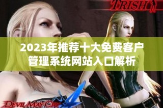 2023年推荐十大免费客户管理系统网站入口解析