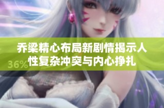 乔梁精心布局新剧情揭示人性复杂冲突与内心挣扎