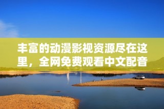 丰富的动漫影视资源尽在这里，全网免费观看中文配音版