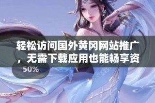 轻松访问国外黄冈网站推广，无需下载应用也能畅享资源