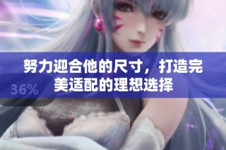 努力迎合他的尺寸，打造完美适配的理想选择