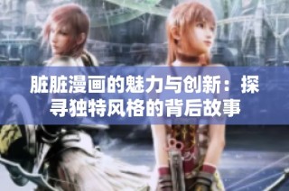 脏脏漫画的魅力与创新：探寻独特风格的背后故事
