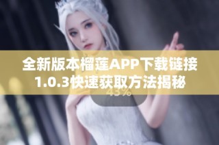 全新版本榴莲APP下载链接1.0.3快速获取方法揭秘