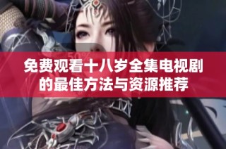 免费观看十八岁全集电视剧的最佳方法与资源推荐