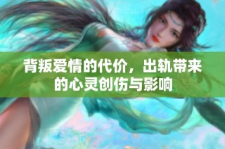 背叛爱情的代价，出轨带来的心灵创伤与影响