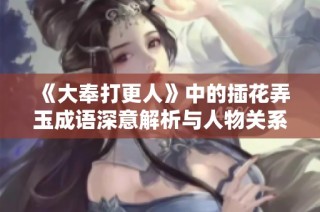 《大奉打更人》中的插花弄玉成语深意解析与人物关系探讨