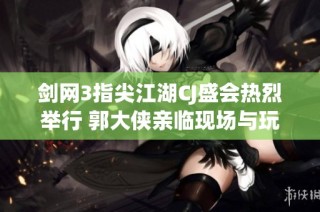 剑网3指尖江湖CJ盛会热烈举行 郭大侠亲临现场与玩家共庆盛典