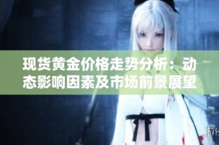 现货黄金价格走势分析：动态影响因素及市场前景展望探讨
