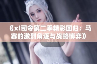 《xl司令第二季精彩回归：马赛的激烈角逐与战略博弈》
