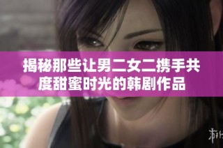 揭秘那些让男二女二携手共度甜蜜时光的韩剧作品