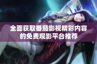 全面获取番茄影视精彩内容的免费观影平台推荐