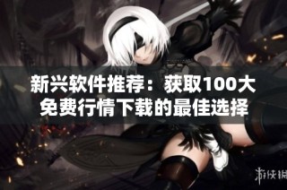 新兴软件推荐：获取100大免费行情下载的最佳选择