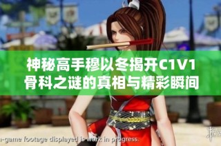 神秘高手穆以冬揭开C1V1骨科之谜的真相与精彩瞬间