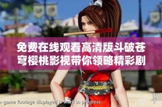 免费在线观看高清版斗破苍穹樱桃影视带你领略精彩剧情