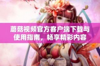 蘑菇视频官方客户端下载与使用指南，畅享精彩内容
