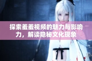 探索羞羞视频的魅力与影响力，解读隐秘文化现象
