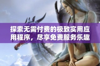 探索无需付费的极致实用应用程序，尽享免费服务乐趣
