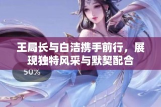 王局长与白洁携手前行，展现独特风采与默契配合