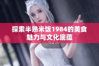 探索半熟米饭1984的美食魅力与文化底蕴