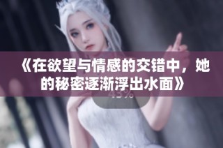 《在欲望与情感的交错中，她的秘密逐渐浮出水面》