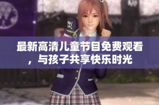 最新高清儿童节目免费观看，与孩子共享快乐时光