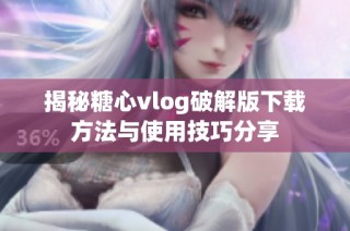 揭秘糖心vlog破解版下载方法与使用技巧分享