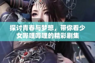 探讨青春与梦想，带你看少女哔哩哔哩的精彩剧集