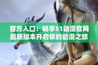 官方入口：畅享51动漫官网最新版本开启你的动漫之旅